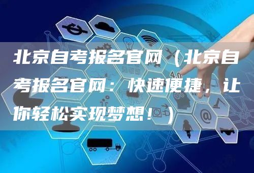 北京自考报名官网（北京自考报名官网：快速便捷，让你轻松实现梦想！）