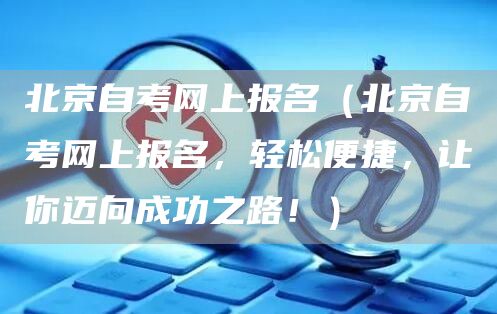 北京自考网上报名（北京自考网上报名，轻松便捷，让你迈向成功之路！）(图1)