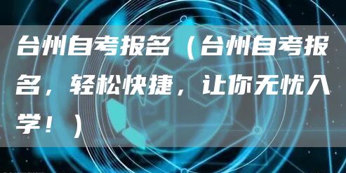 台州自考报名（台州自考报名，轻松快捷，让你无忧入学！）