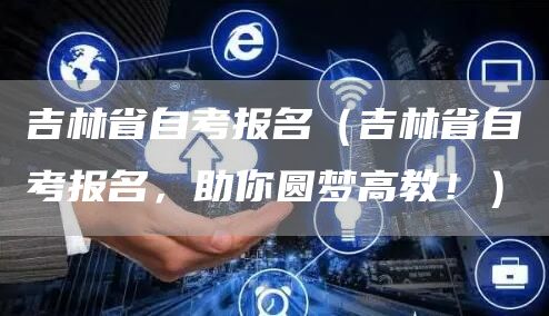 吉林省自考报名（吉林省自考报名，助你圆梦高教！）(图1)