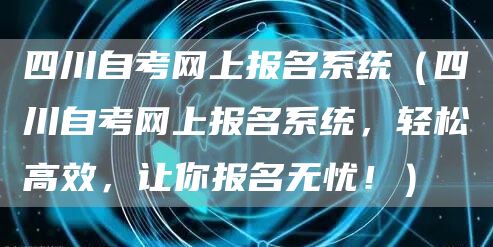 四川自考网上报名系统（四川自考网上报名系统，轻松高效，让你报名无忧！）(图1)