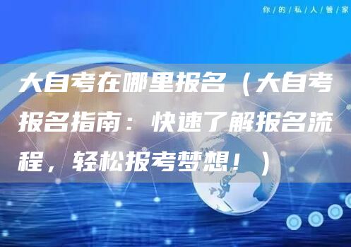 大自考在哪里报名（大自考报名指南：快速了解报名流程，轻松报考梦想！）(图1)