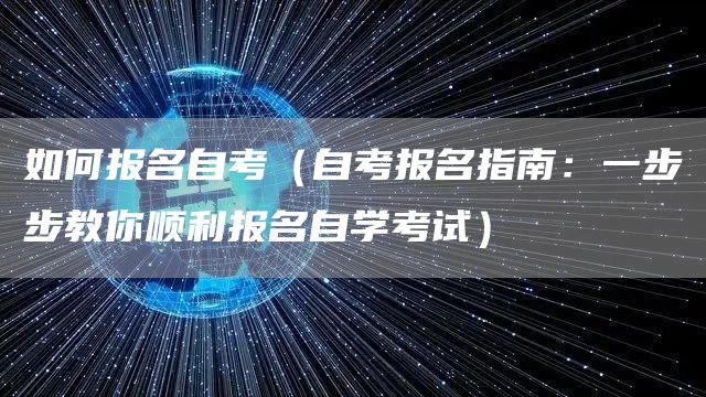 如何报名自考（自考报名指南：一步步教你顺利报名自学考试）(图1)