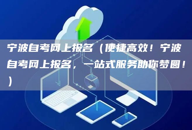 宁波自考网上报名（便捷高效！宁波自考网上报名，一站式服务助你梦圆！）