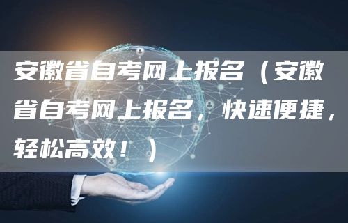 安徽省自考网上报名（安徽省自考网上报名，快速便捷，轻松高效！）(图1)