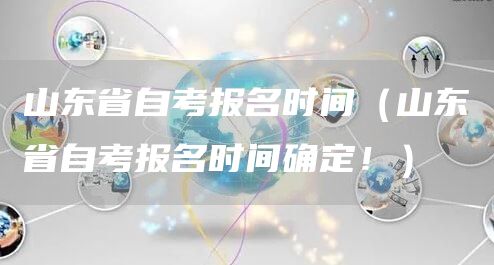 山东省自考报名时间（山东省自考报名时间确定！）