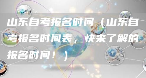 山东自考报名时间（山东自考报名时间表，快来了解的报名时间！）