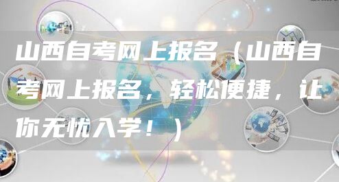 山西自考网上报名（山西自考网上报名，轻松便捷，让你无忧入学！）(图1)