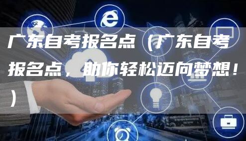 广东自考报名点（广东自考报名点，助你轻松迈向梦想！）(图1)