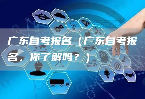 广东自考报名（广东自考报名，你了解吗？）(图1)