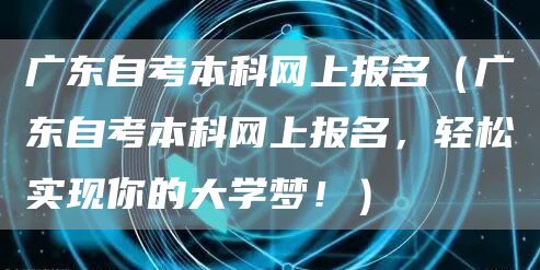 广东自考本科网上报名（广东自考本科网上报名，轻松实现你的大学梦！）(图1)