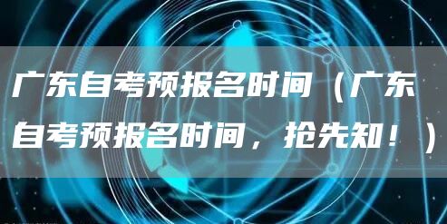 广东自考预报名时间（广东自考预报名时间，抢先知！）