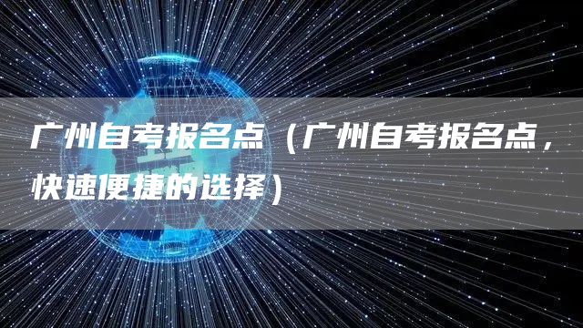 广州自考报名点（广州自考报名点，快速便捷的选择）