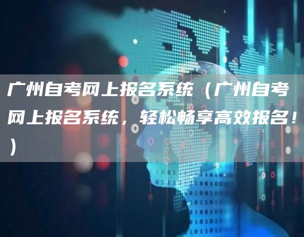 广州自考网上报名系统（广州自考网上报名系统，轻松畅享高效报名！）(图1)