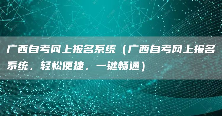 广西自考网上报名系统（广西自考网上报名系统，轻松便捷，一键畅通）(图1)