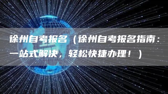 徐州自考报名（徐州自考报名指南：一站式解决，轻松快捷办理！）