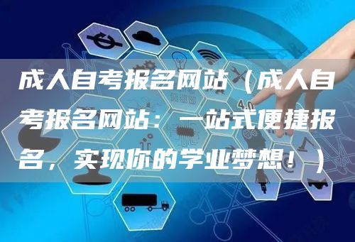 成人自考报名网站（成人自考报名网站：一站式便捷报名，实现你的学业梦想！）(图1)