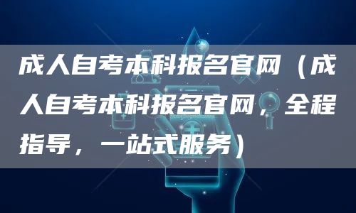 成人自考本科报名官网（成人自考本科报名官网，全程指导，一站式服务）(图1)