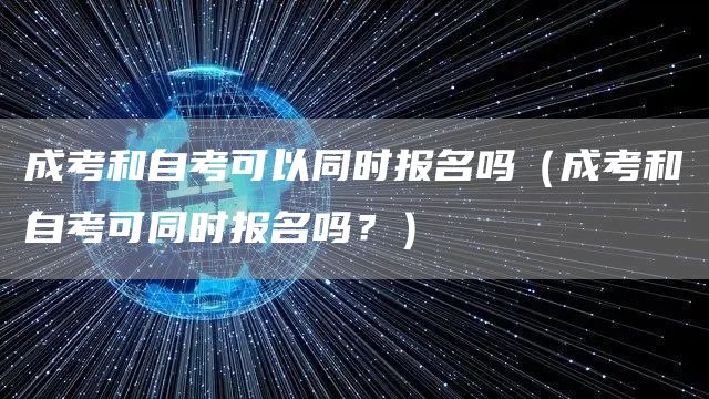 成考和自考可以同时报名吗（成考和自考可同时报名吗？）