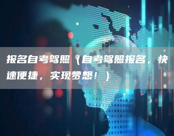 报名自考驾照（自考驾照报名，快速便捷，实现梦想！）