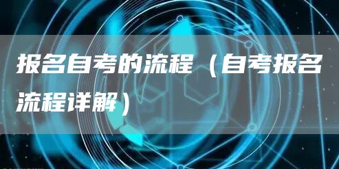 报名自考的流程（自考报名流程详解）