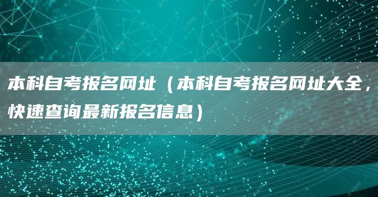 本科自考报名网址（本科自考报名网址大全，快速查询最新报名信息）