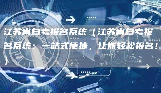 江苏省自考报名系统（江苏省自考报名系统：一站式便捷，让你轻松报名！）(图1)