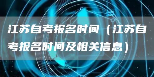 江苏自考报名时间（江苏自考报名时间及相关信息）