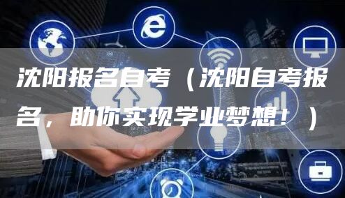 沈阳报名自考（沈阳自考报名，助你实现学业梦想！）