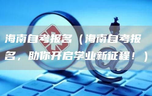 海南自考报名（海南自考报名，助你开启学业新征程！）(图1)