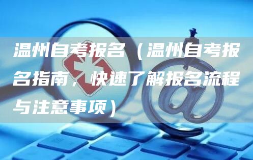 温州自考报名（温州自考报名指南，快速了解报名流程与注意事项）