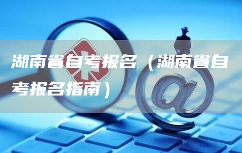 湖南省自考报名（湖南省自考报名指南）(图1)