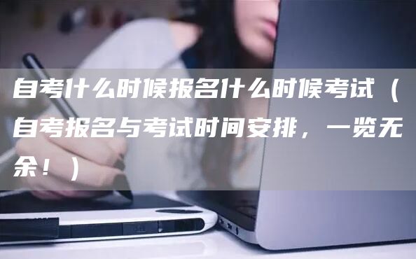 自考什么时候报名什么时候考试（自考报名与考试时间安排，一览无余！）(图1)