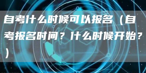 自考什么时候可以报名（自考报名时间？什么时候开始？）