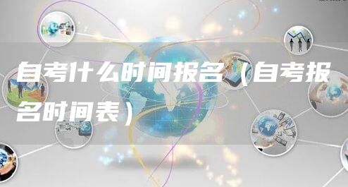 自考什么时间报名（自考报名时间表）(图1)