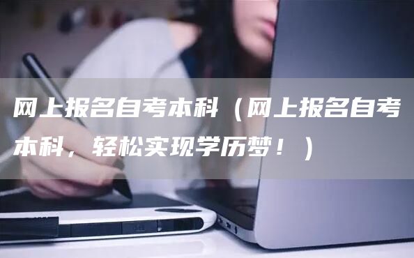 网上报名自考本科（网上报名自考本科，轻松实现学历梦！）(图1)