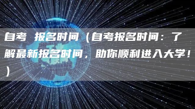 自考 报名时间（自考报名时间：了解最新报名时间，助你顺利进入大学！）