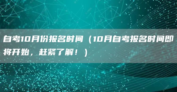 自考10月份报名时间（10月自考报名时间即将开始，赶紧了解！）