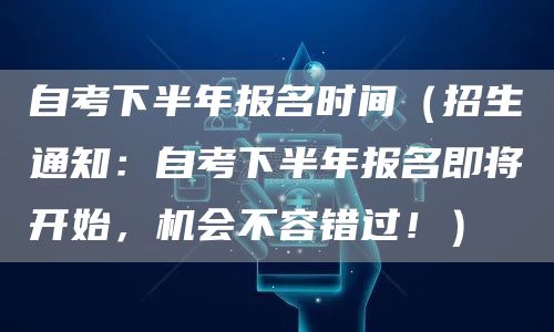 自考下半年报名时间（招生通知：自考下半年报名即将开始，机会不容错过！）