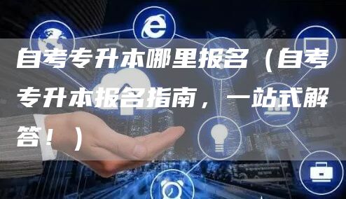 自考专升本哪里报名（自考专升本报名指南，一站式解答！）(图1)