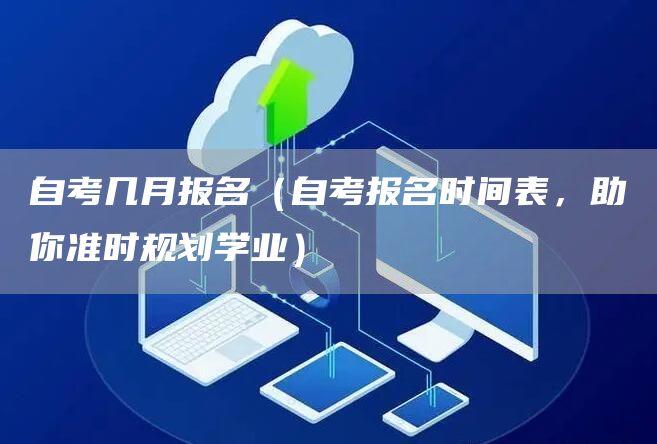 自考几月报名（自考报名时间表，助你准时规划学业）(图1)