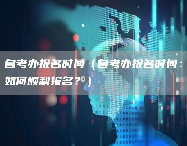 自考办报名时间（自考办报名时间：如何顺利报名？）(图1)