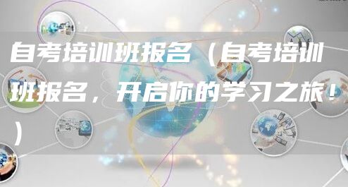 自考培训班报名（自考培训班报名，开启你的学习之旅！）(图1)