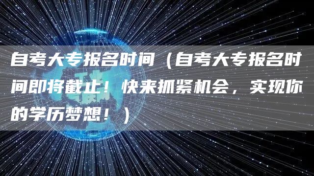 自考大专报名时间（自考大专报名时间即将截止！快来抓紧机会，实现你的学历梦想！）(图1)