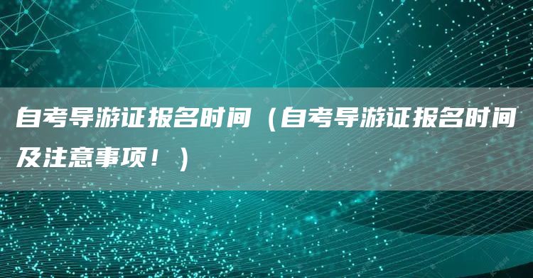 自考导游证报名时间（自考导游证报名时间及注意事项！）(图1)