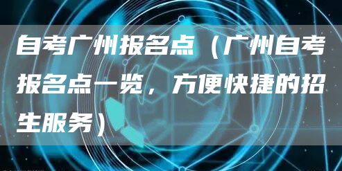 自考广州报名点（广州自考报名点一览，方便快捷的招生服务）