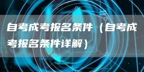 自考成考报名条件（自考成考报名条件详解）