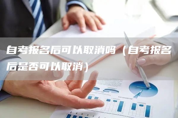 自考报名后可以取消吗（自考报名后是否可以取消）