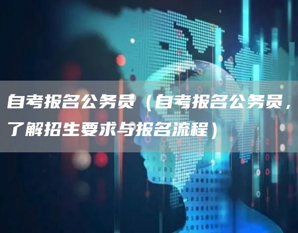 自考报名公务员（自考报名公务员，了解招生要求与报名流程）(图1)