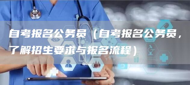 自考报名公务员（自考报名公务员，了解招生要求与报名流程）